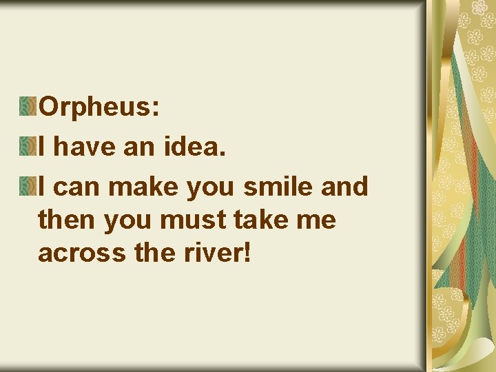 Orpheus: I have an idea. I can make you smile and then you must