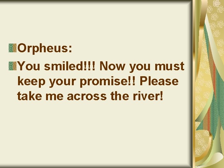 Orpheus: You smiled!!! Now you must keep your promise!! Please take me across the