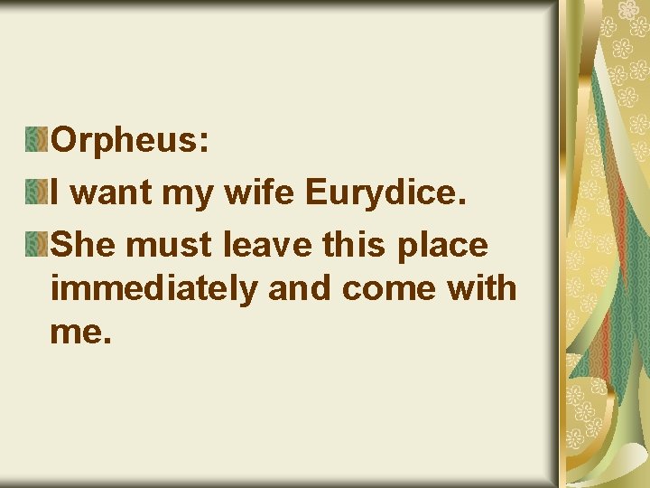 Orpheus: I want my wife Eurydice. She must leave this place immediately and come