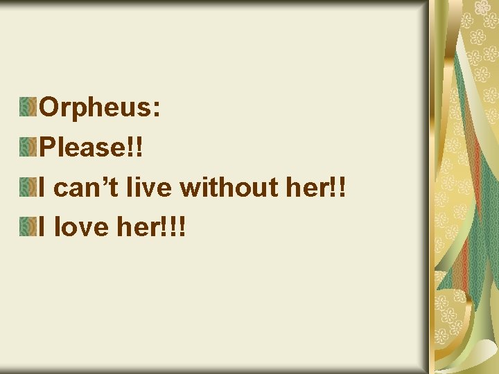 Orpheus: Please!! I can’t live without her!! I love her!!! 