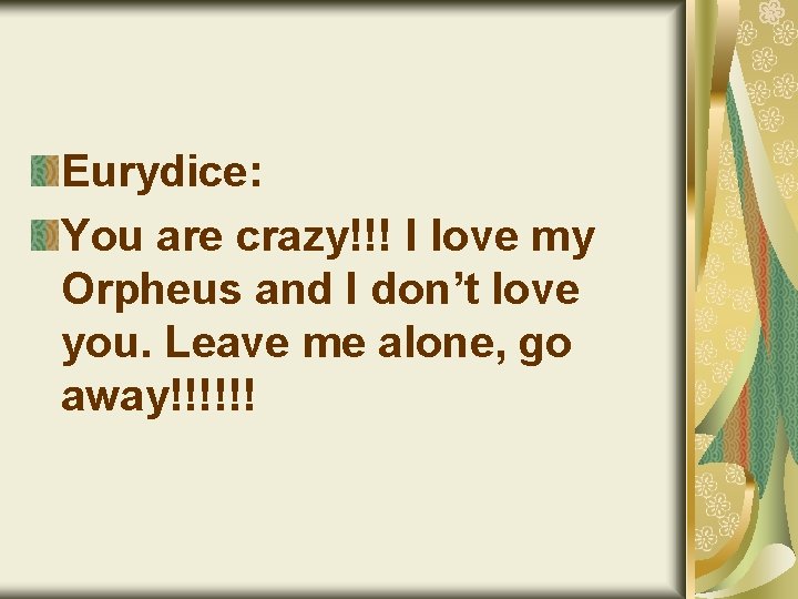 Eurydice: You are crazy!!! I love my Orpheus and I don’t love you. Leave