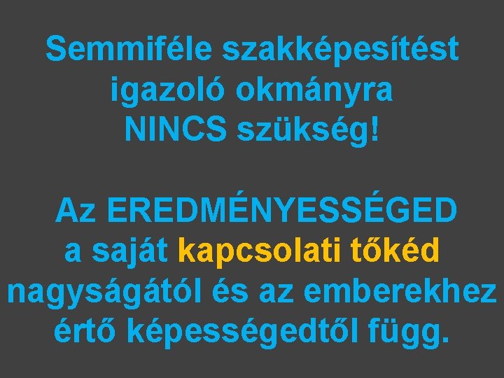 Semmiféle szakképesítést igazoló okmányra NINCS szükség! Az EREDMÉNYESSÉGED a saját kapcsolati tőkéd nagyságától és