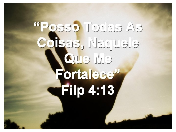 “Posso Todas As Coisas, Naquele Que Me Fortalece” Filp 4: 13 