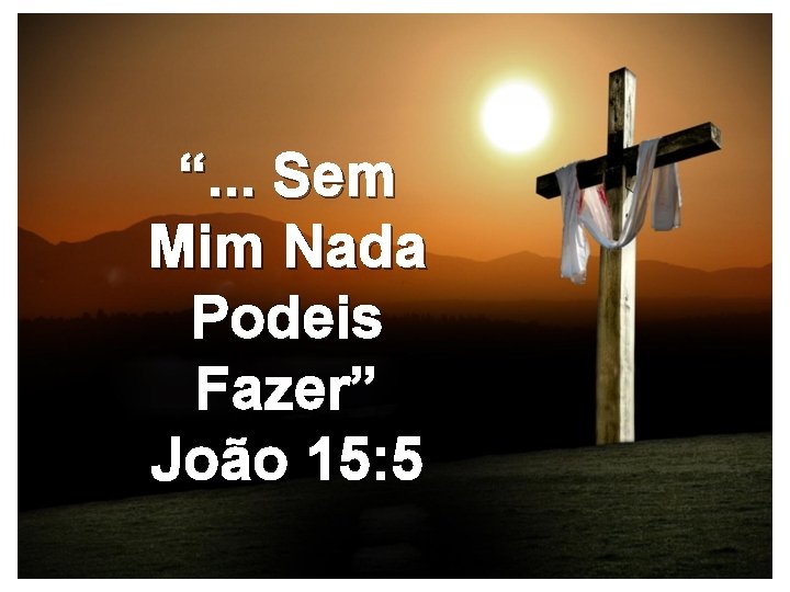 “. . . Sem Mim Nada Podeis Fazer” João 15: 5 