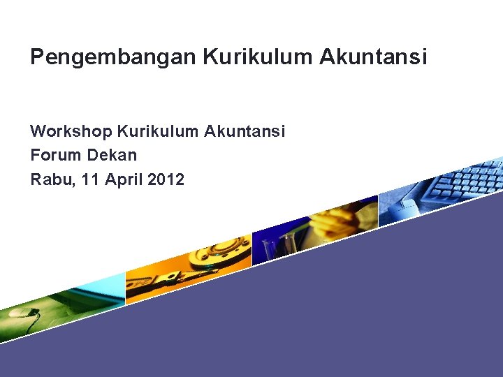 Pengembangan Kurikulum Akuntansi Workshop Kurikulum Akuntansi Forum Dekan Rabu, 11 April 2012 