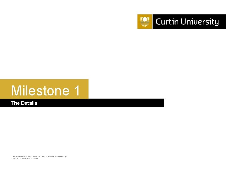 Milestone 1 The Details Curtin University is a trademark of Curtin University of Technology Milestone 1 The Details Curtin University is a trademark of Curtin University of Technology