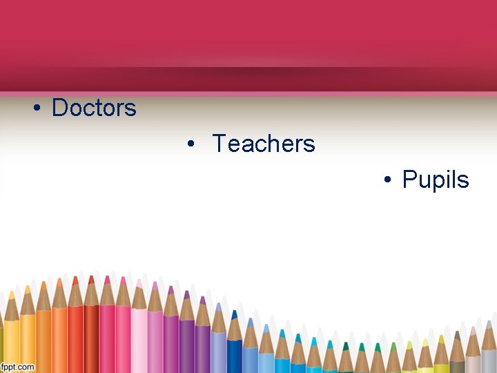  • Doctors • Teachers • Pupils 