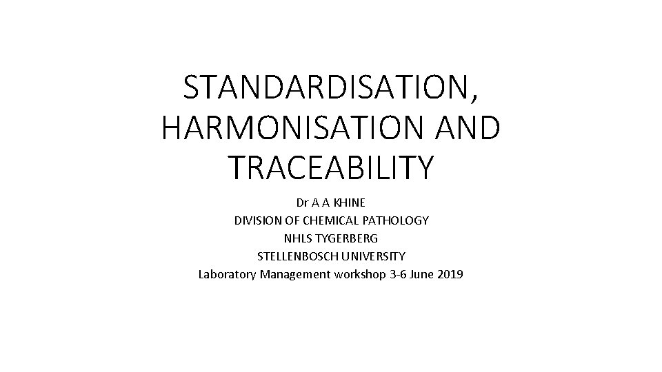 STANDARDISATION, HARMONISATION AND TRACEABILITY Dr A A KHINE DIVISION OF CHEMICAL PATHOLOGY NHLS TYGERBERG