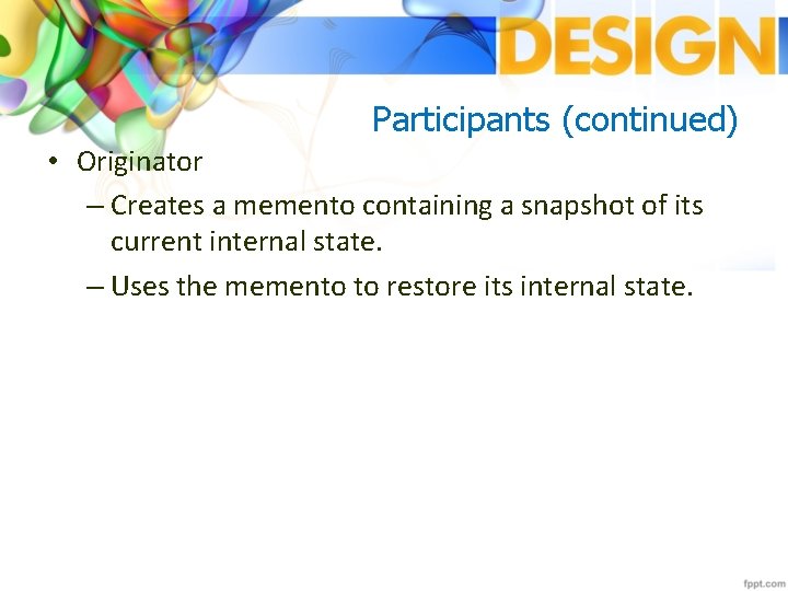 Participants (continued) • Originator – Creates a memento containing a snapshot of its current