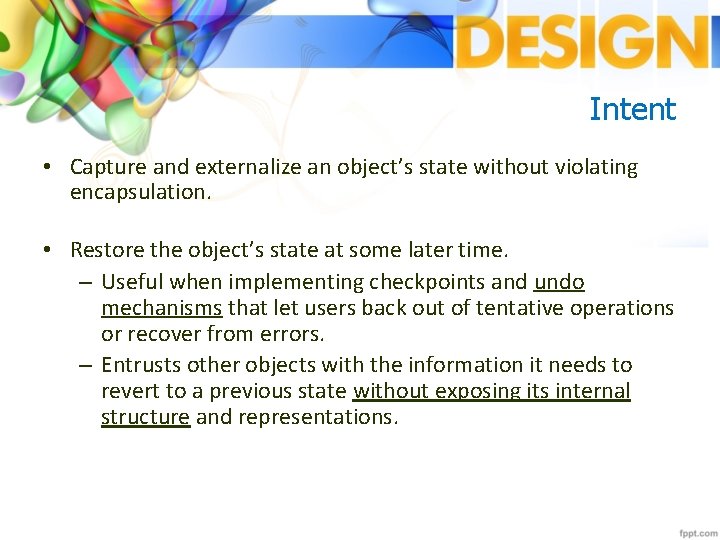 Intent • Capture and externalize an object’s state without violating encapsulation. • Restore the