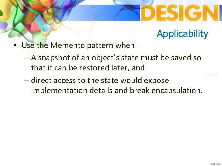 Applicability • Use the Memento pattern when: – A snapshot of an object’s state