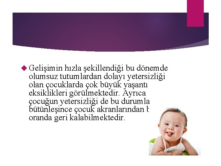  Gelişimin hızla şekillendiği bu dönemde olumsuz tutumlardan dolayı yetersizliği olan çocuklarda çok büyük