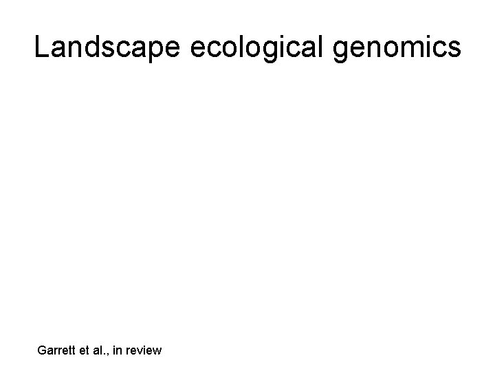 Landscape ecological genomics Garrett et al. , in review 