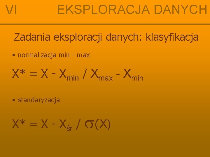 VI EKSPLORACJA DANYCH Zadania eksploracji danych: klasyfikacja • normalizacja min - max X* =