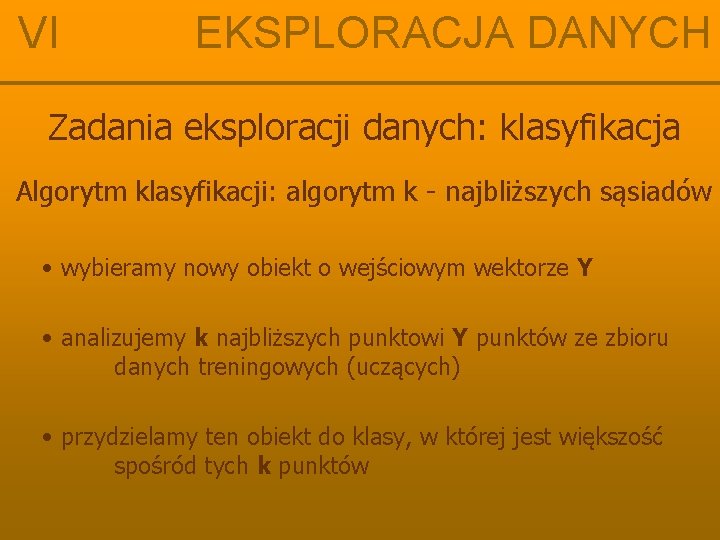 VI EKSPLORACJA DANYCH Zadania eksploracji danych: klasyfikacja Algorytm klasyfikacji: algorytm k - najbliższych sąsiadów