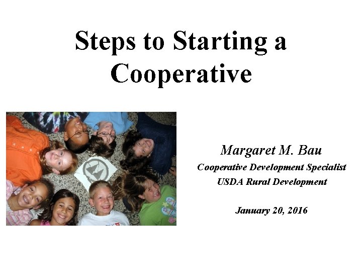 Steps to Starting a Cooperative Margaret M. Bau Cooperative Development Specialist USDA Rural Development