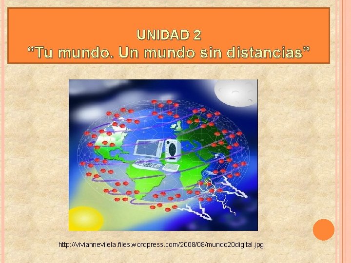 UNIDAD 2 “Tu mundo. Un mundo sin distancias” http: //viviannevilela. files. wordpress. com/2008/08/mundo 20