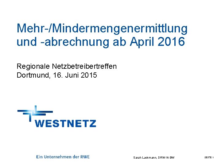 Mehr-/Mindermengenermittlung und -abrechnung ab April 2016 Regionale Netzbetreibertreffen Dortmund, 16. Juni 2015 Sarah Lackmann,