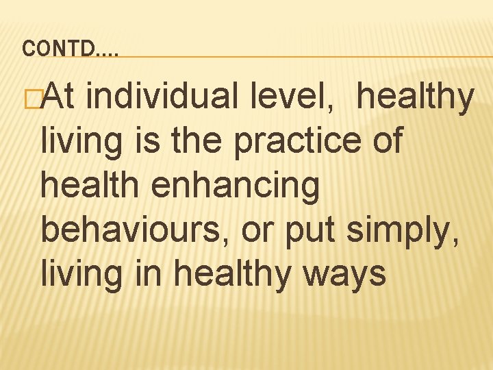 CONTD…. �At individual level, healthy living is the practice of health enhancing behaviours, or