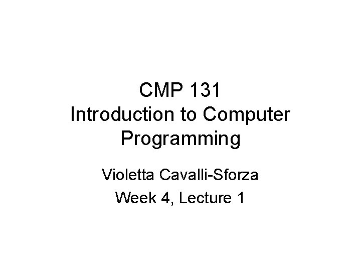 CMP 131 Introduction to Computer Programming Violetta Cavalli-Sforza Week 4, Lecture 1 CMP 131 Introduction to Computer Programming Violetta Cavalli-Sforza Week 4, Lecture 1