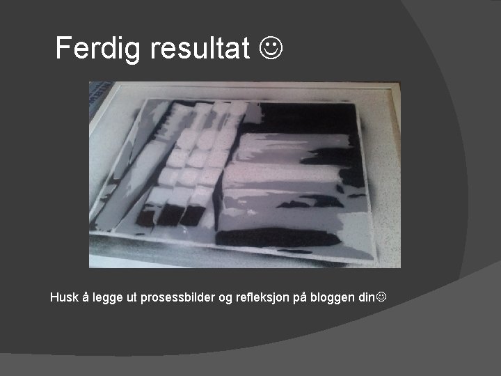 Ferdig resultat Husk å legge ut prosessbilder og refleksjon på bloggen din 