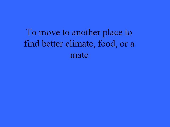 To move to another place to find better climate, food, or a mate 