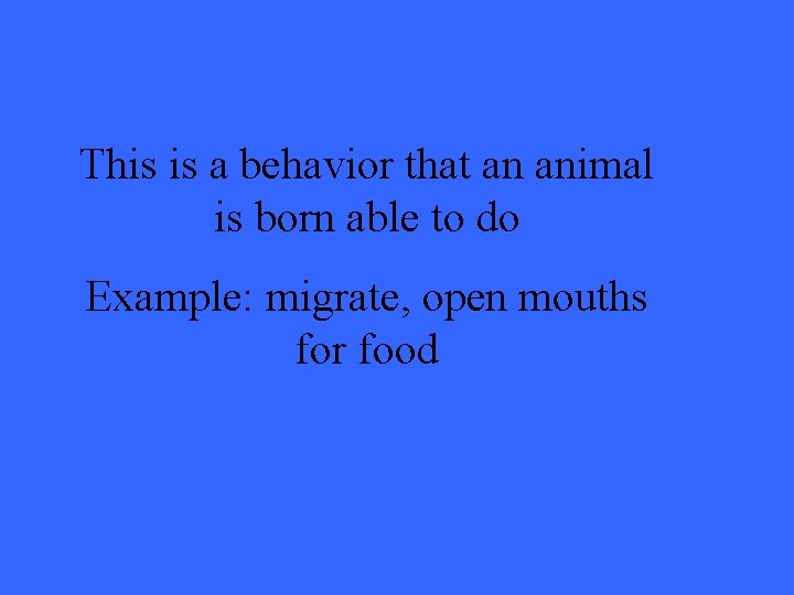 This is a behavior that an animal is born able to do Example: migrate,