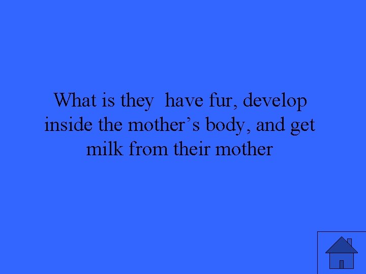 What is they have fur, develop inside the mother’s body, and get milk from