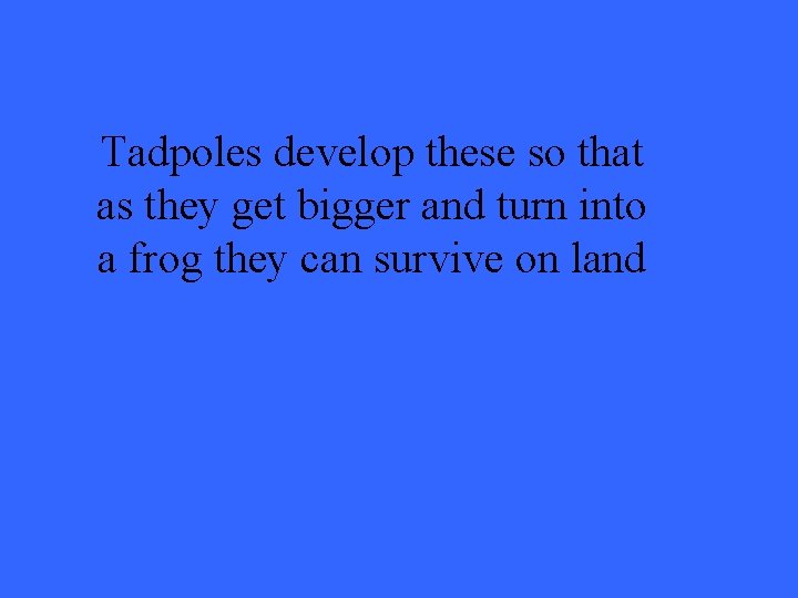 Tadpoles develop these so that as they get bigger and turn into a frog