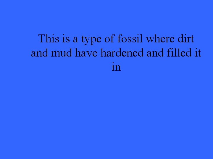 This is a type of fossil where dirt and mud have hardened and filled