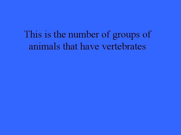 This is the number of groups of animals that have vertebrates 
