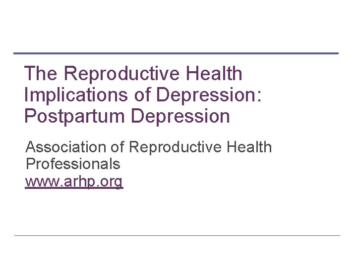 The Reproductive Health Implications of Depression: Postpartum Depression Association of Reproductive Health Professionals www.