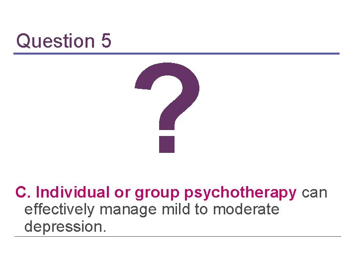 Question 5 ? C. Individual or group psychotherapy can effectively manage mild to moderate