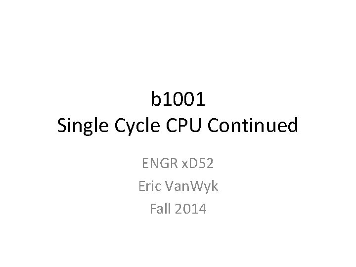 b 1001 Single Cycle CPU Continued ENGR x. D 52 Eric Van. Wyk Fall