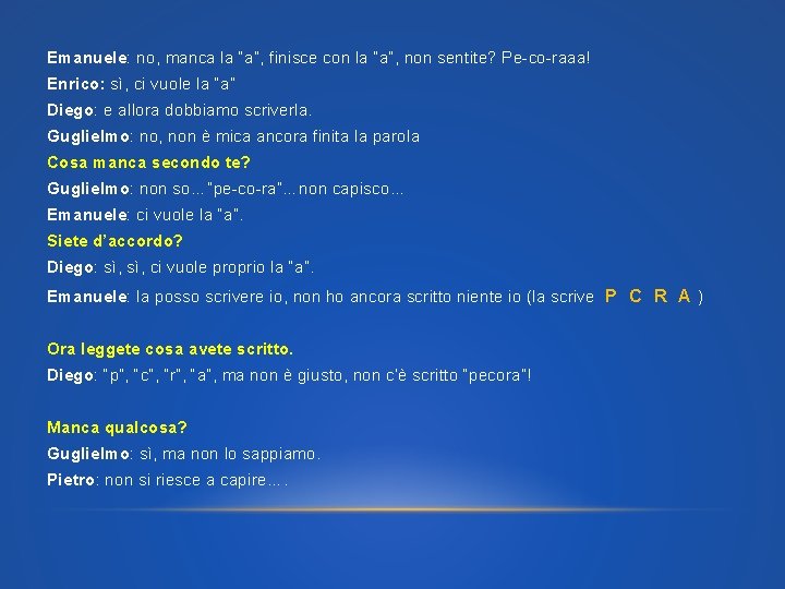 Emanuele: no, manca la “a”, finisce con la “a”, non sentite? Pe-co-raaa! Enrico: sì,