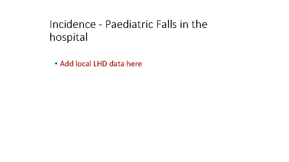 Incidence - Paediatric Falls in the hospital • Add local LHD data here 