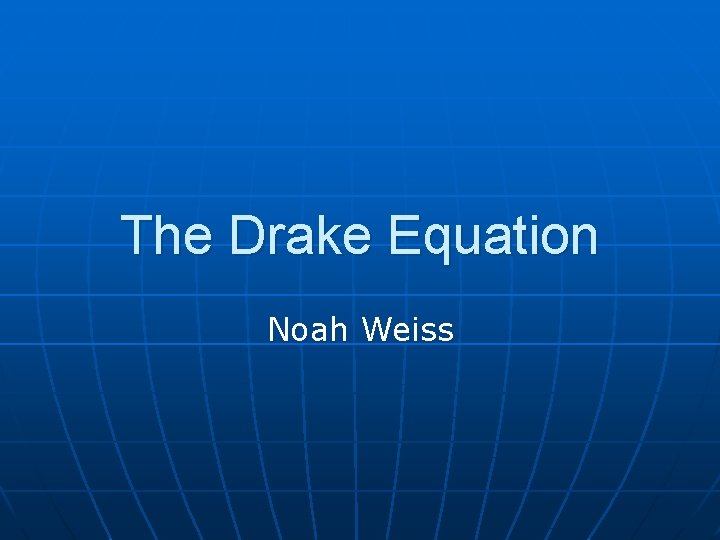 The Drake Equation Noah Weiss 