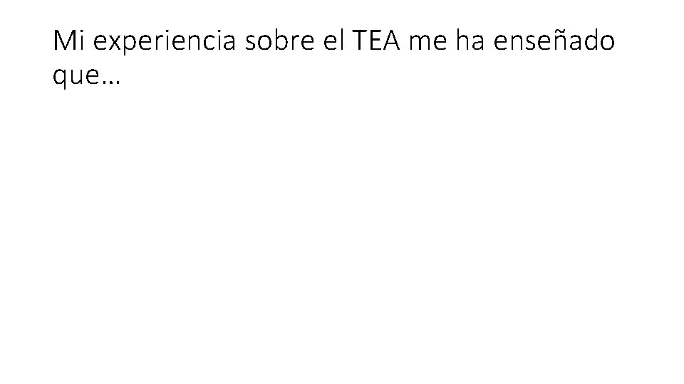 Mi experiencia sobre el TEA me ha enseñado que… Mi experiencia sobre el TEA me ha enseñado que…