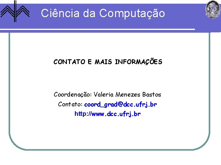 Ciência da Computação CONTATO E MAIS INFORMAÇÕES Coordenação: Valeria Menezes Bastos Contato: coord_grad@dcc. ufrj.