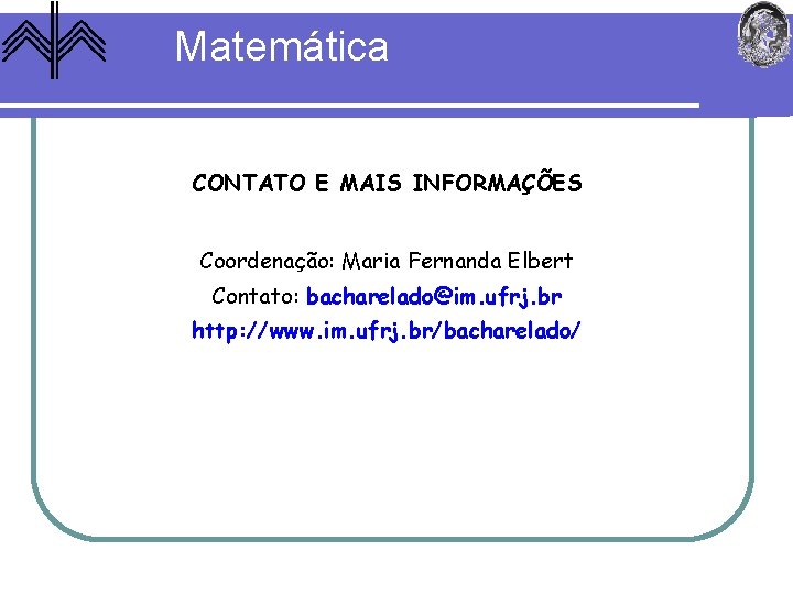 Matemática CONTATO E MAIS INFORMAÇÕES Coordenação: Maria Fernanda Elbert Contato: bacharelado@im. ufrj. br http: