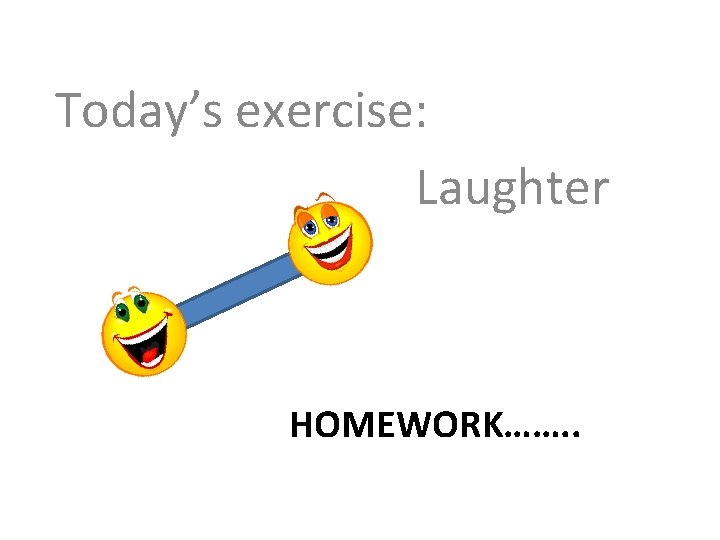 Today’s exercise: Laughter HOMEWORK……. . 