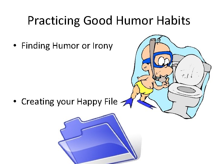Practicing Good Humor Habits • Finding Humor or Irony • Creating your Happy File
