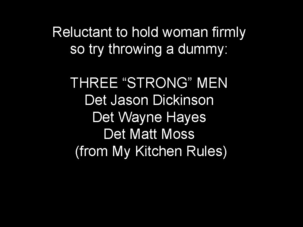 Reluctant to hold woman firmly so try throwing a dummy: THREE “STRONG” MEN Det