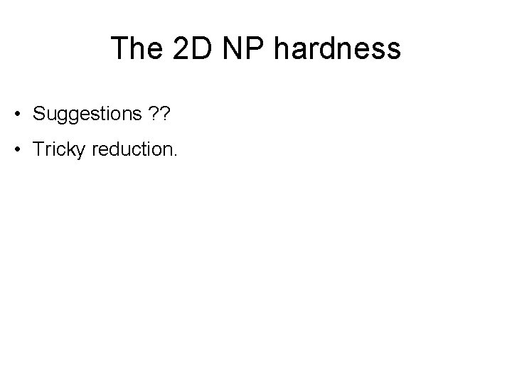 The 2 D NP hardness • Suggestions ? ? • Tricky reduction. 