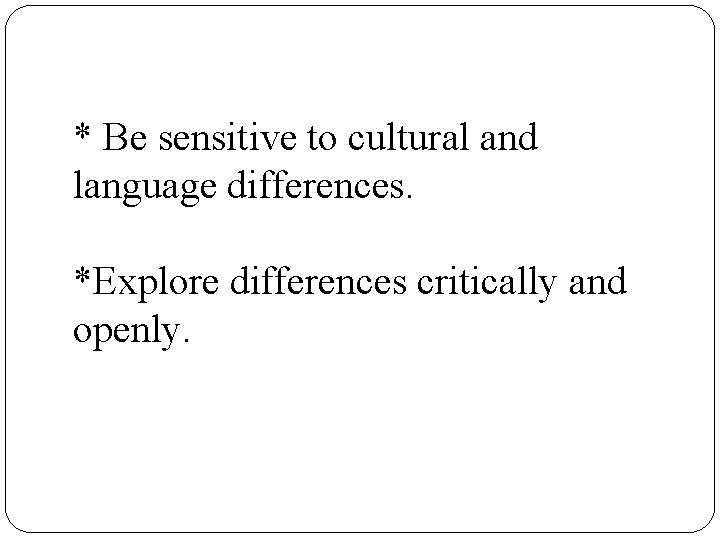 * Be sensitive to cultural and language differences. *Explore differences critically and openly. 