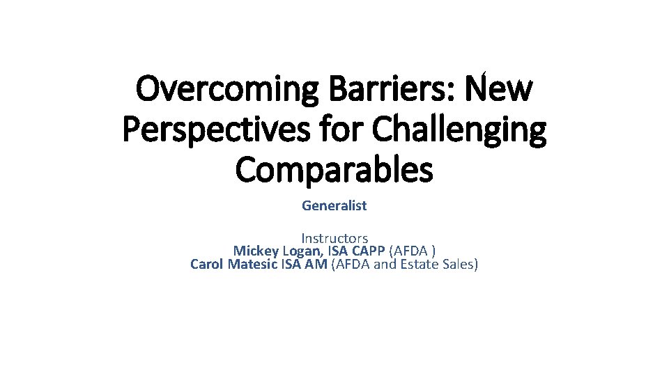 Overcoming Barriers: New Perspectives for Challenging Comparables Generalist Instructors Mickey Logan, ISA CAPP (AFDA