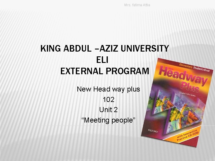Mrs. fatima Attia KING ABDUL –AZIZ UNIVERSITY ELI EXTERNAL PROGRAM New Head way plus