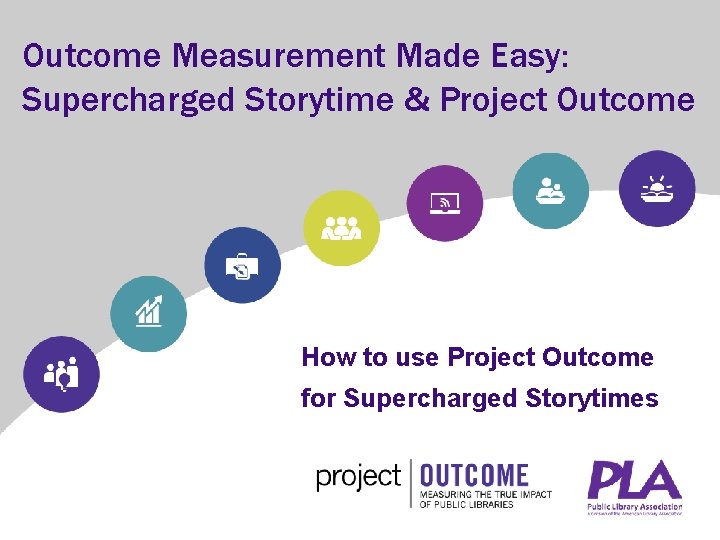 Outcome Measurement Made Easy: Supercharged Storytime & Project Outcome How to use Project Outcome