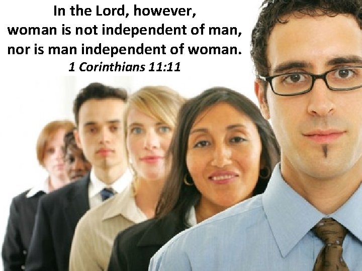 In the Lord, however, woman is not independent of man, nor is man independent