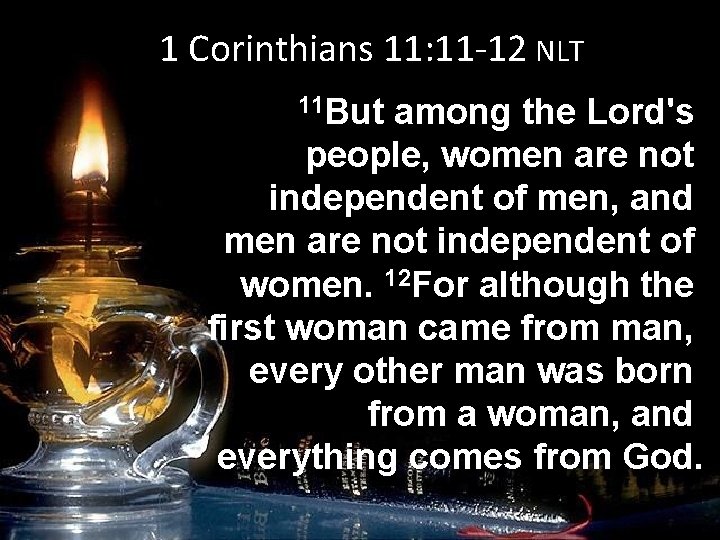 1 Corinthians 11: 11 -12 NLT 11 But among the Lord's people, women are